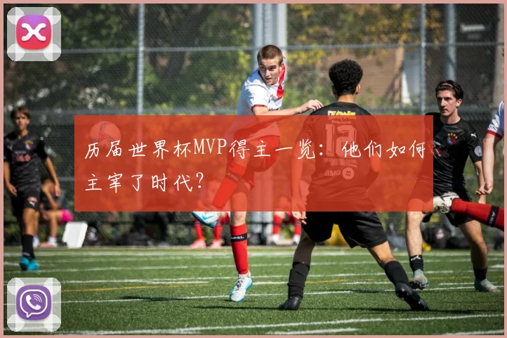 历届世界杯MVP得主一览：他们如何主宰了时代？