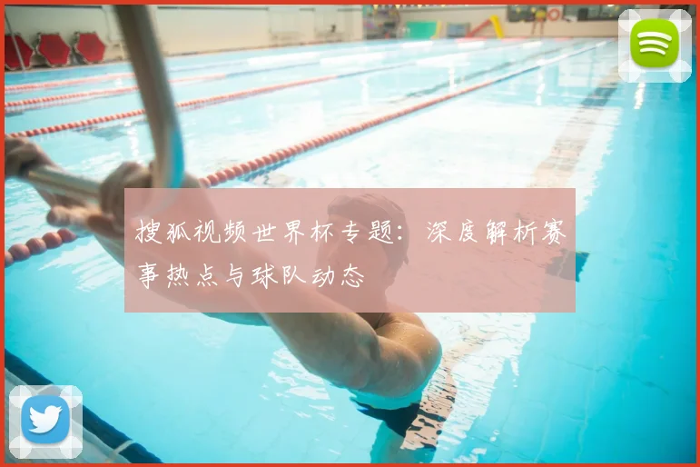 搜狐视频世界杯专题:深度解析赛事热点与球队动态