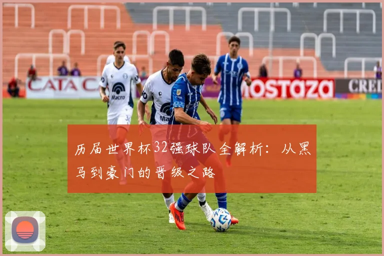 历届世界杯32强球队全解析：从黑马到豪门的晋级之路