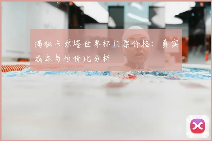 揭秘卡尔塔世界杯门票价格：真实成本与性价比分析