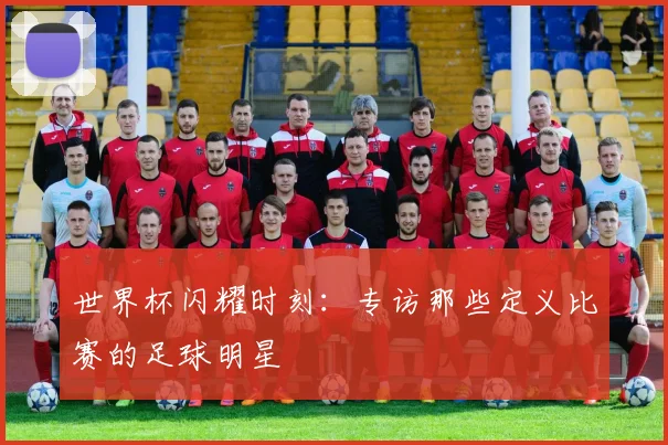 世界杯闪耀时刻:专访那些定义比赛的足球明星