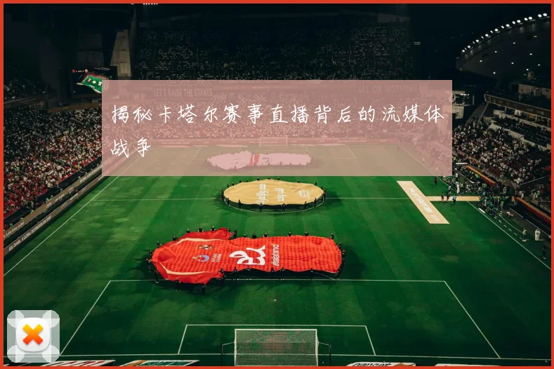 揭秘卡塔尔赛事直播背后的流媒体战争