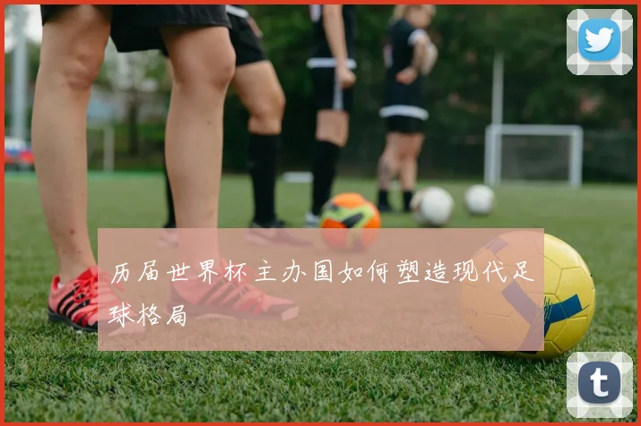 历届世界杯主办国如何塑造现代足球格局