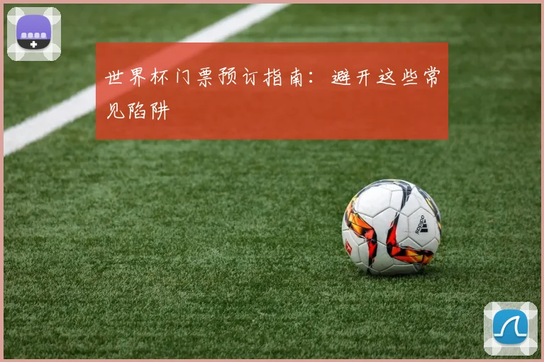世界杯门票预订指南：避开这些常见陷阱