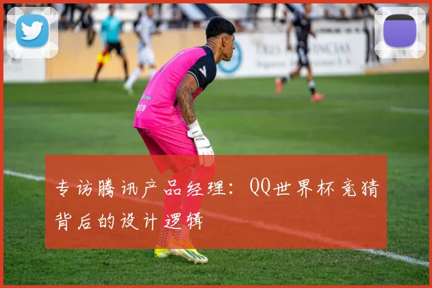 专访腾讯产品经理:QQ世界杯竞猜背后的设计逻辑