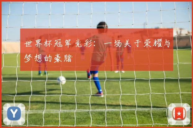 世界杯冠军竞彩:一场关于荣耀与梦想的豪赌