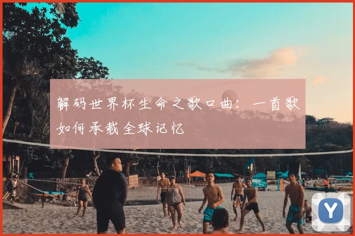 解码世界杯生命之歌口曲：一首歌如何承载全球记忆
