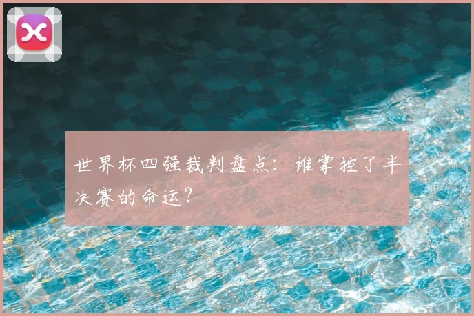世界杯四强裁判盘点:谁掌控了半决赛的命运?