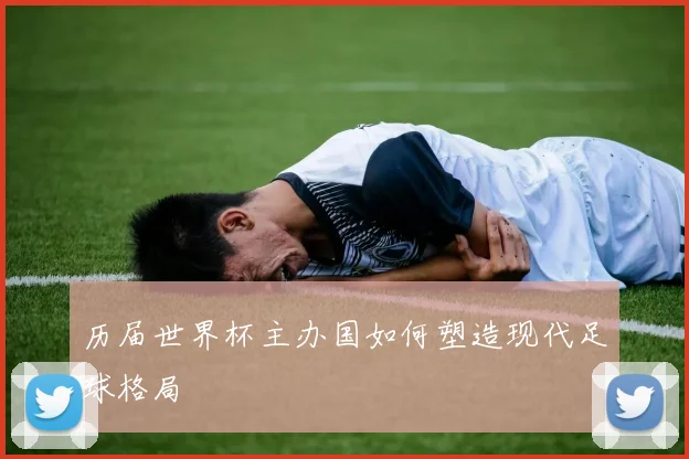 历届世界杯主办国如何塑造现代足球格局