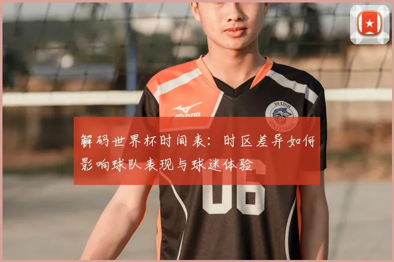 解码世界杯时间表：时区差异如何影响球队表现与球迷体验