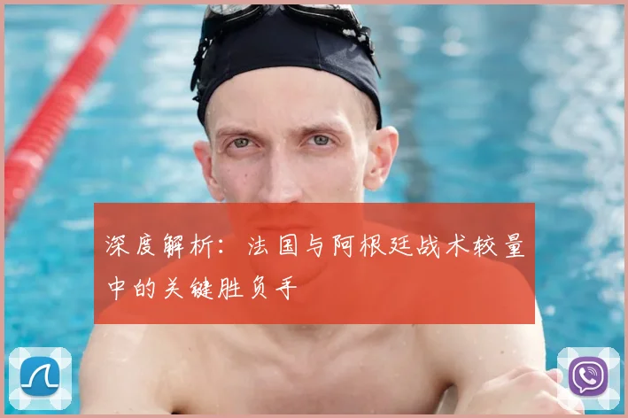 深度解析:法国与阿根廷战术较量中的关键胜负手