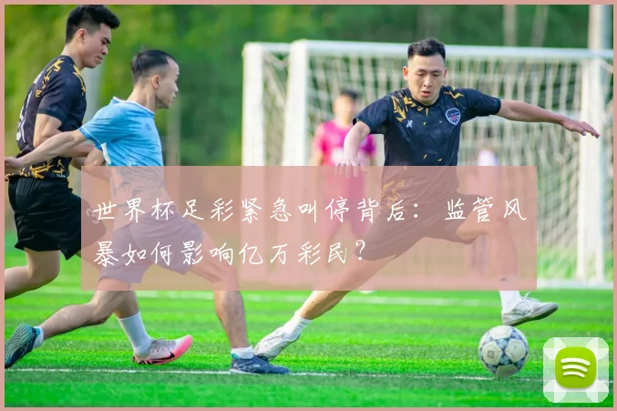 世界杯足彩紧急叫停背后：监管风暴如何影响亿万彩民？