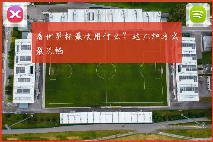 看世界杯最快用什么?这几种方式最流畅
