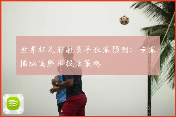 世界杯足彩胜负平独家预测：专家揭秘高胜率投注策略