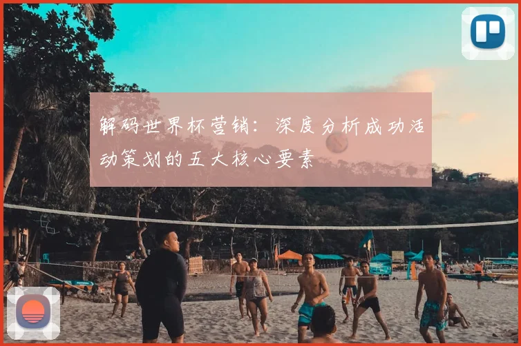 解码世界杯营销：深度分析成功活动策划的五大核心要素