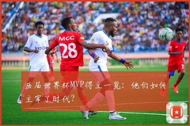 历届世界杯MVP得主一览：他们如何主宰了时代？