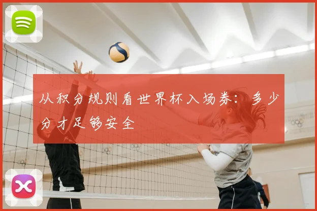 从积分规则看世界杯入场券:多少分才足够安全