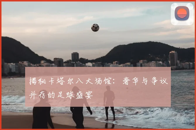 揭秘卡塔尔八大场馆：奢华与争议并存的足球盛宴
