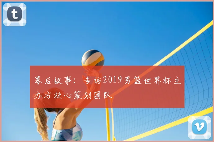 幕后故事:专访2019男篮世界杯主办方核心策划团队