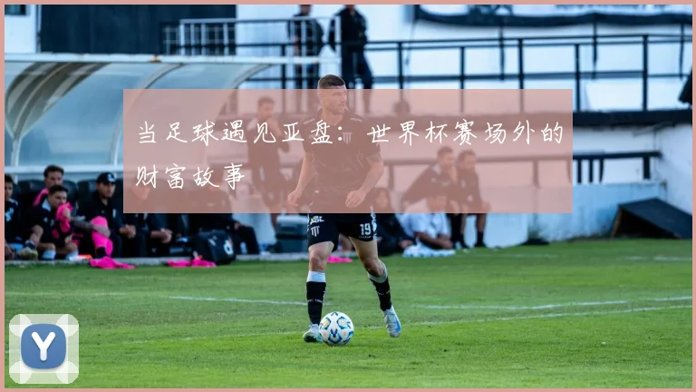 当足球遇见亚盘：世界杯赛场外的财富故事