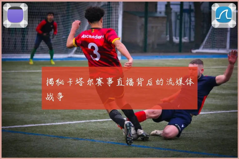 揭秘卡塔尔赛事直播背后的流媒体战争