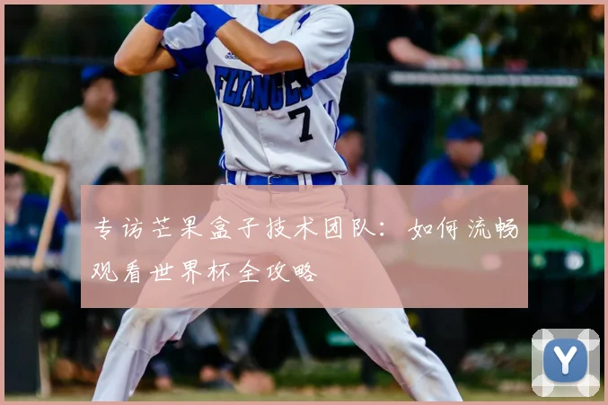 专访芒果盒子技术团队:如何流畅观看世界杯全攻略