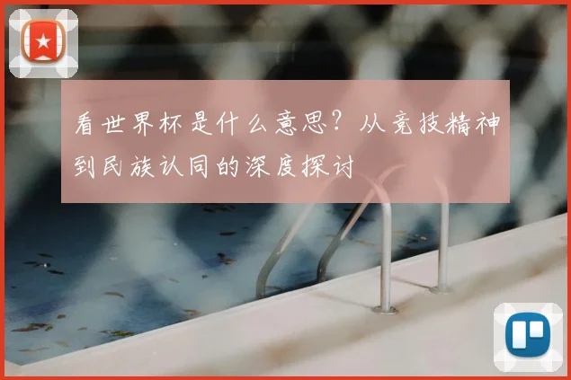 看世界杯是什么意思?从竞技精神到民族认同的深度探讨