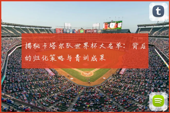 揭秘卡塔尔队世界杯大名单：背后的归化策略与青训成果