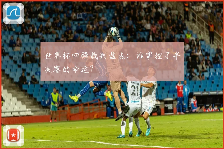 世界杯四强裁判盘点:谁掌控了半决赛的命运?