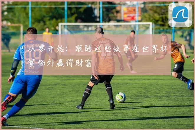 从零开始：跟随这些故事在世界杯赛场外赢得财富