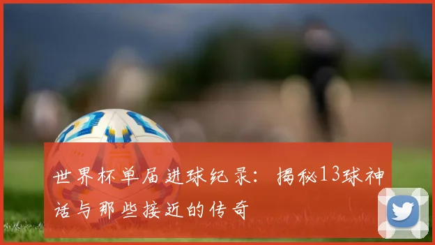 世界杯单届进球纪录：揭秘13球神话与那些接近的传奇