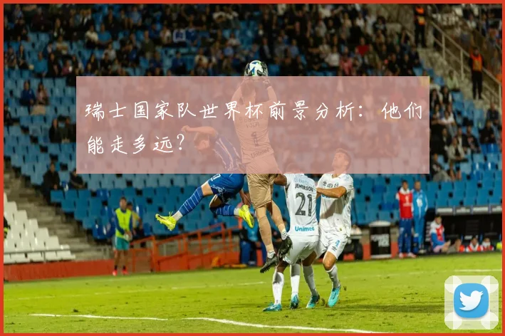 瑞士国家队世界杯前景分析：他们能走多远？
